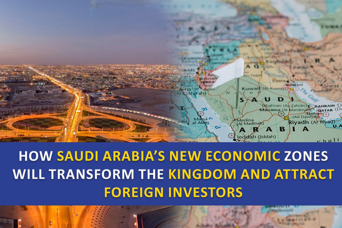 How Saudi Arabia’s New Economic Zones Will Transform the Kingdom and Attract Foreign Investors